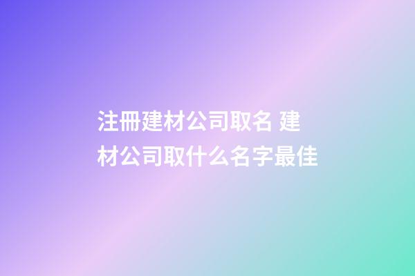 注冊建材公司取名 建材公司取什么名字最佳
